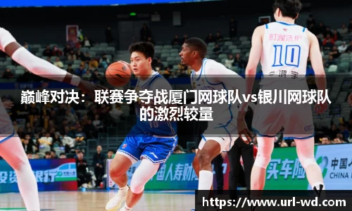 巅峰对决：联赛争夺战厦门网球队vs银川网球队的激烈较量