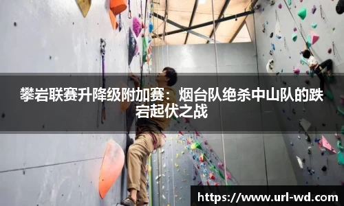 攀岩联赛升降级附加赛：烟台队绝杀中山队的跌宕起伏之战