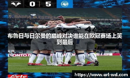 布鲁日与日尔曼的巅峰对决谁能在欧冠赛场上笑到最后