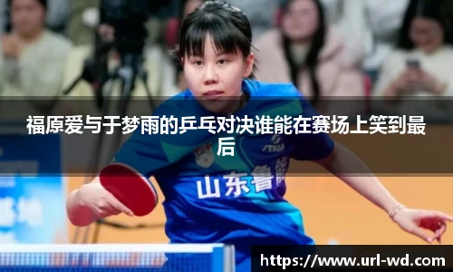 福原爱与于梦雨的乒乓对决谁能在赛场上笑到最后